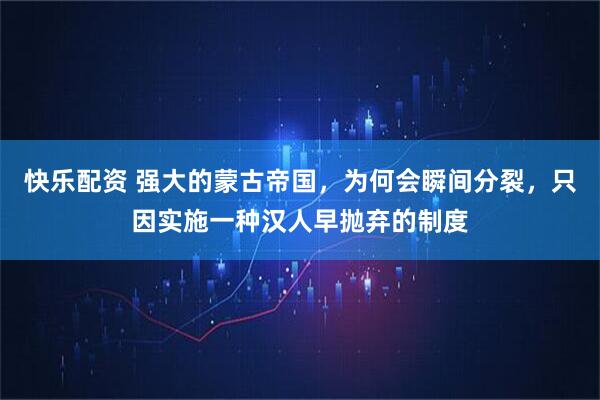 快乐配资 强大的蒙古帝国，为何会瞬间分裂，只因实施一种汉人早抛弃的制度