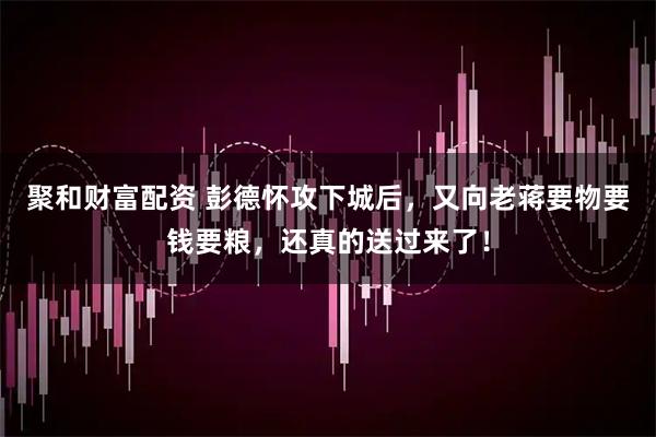 聚和财富配资 彭德怀攻下城后，又向老蒋要物要钱要粮，还真的送过来了！