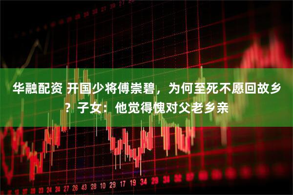 华融配资 开国少将傅崇碧，为何至死不愿回故乡？子女：他觉得愧对父老乡亲
