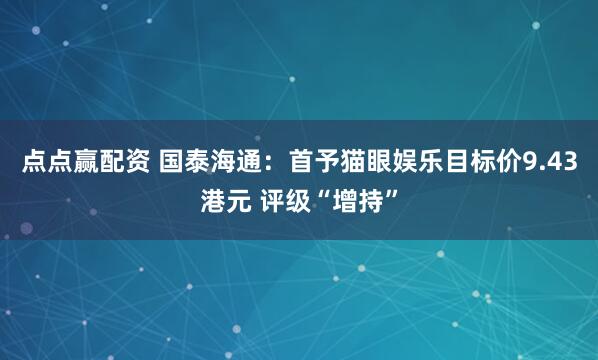 点点赢配资 国泰海通：首予猫眼娱乐目标价9.43港元 评级“增持”