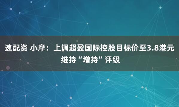 速配资 小摩：上调超盈国际控股目标价至3.8港元 维持“增持”评级