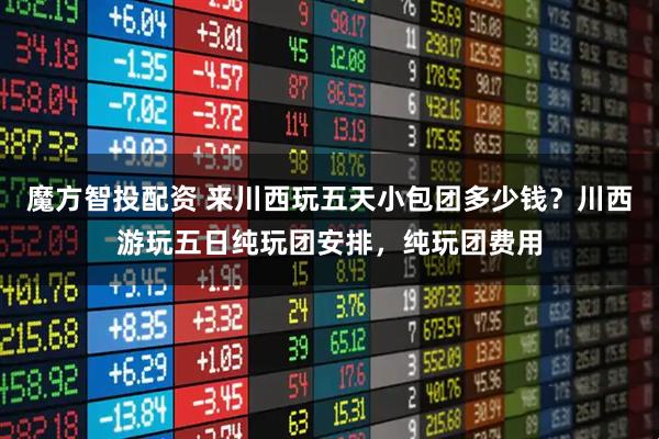 魔方智投配资 来川西玩五天小包团多少钱？川西游玩五日纯玩团安排，纯玩团费用