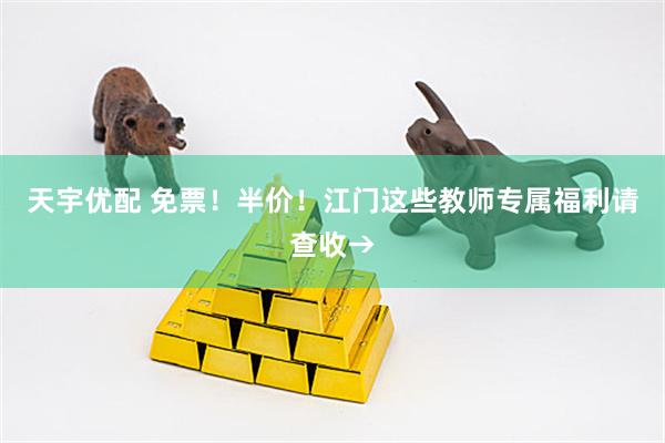 天宇优配 免票！半价！江门这些教师专属福利请查收→