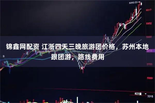 锦鑫网配资 江浙四天三晚旅游团价格，苏州本地跟团游，路线费用