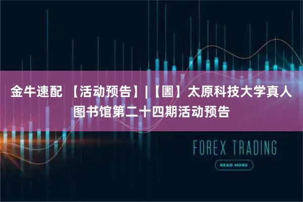 金牛速配 【活动预告】|【圕】太原科技大学真人图书馆第二十四期活动预告