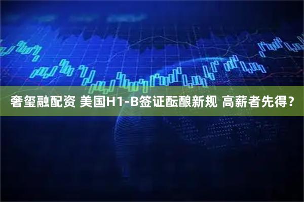 奢玺融配资 美国H1-B签证酝酿新规 高薪者先得？