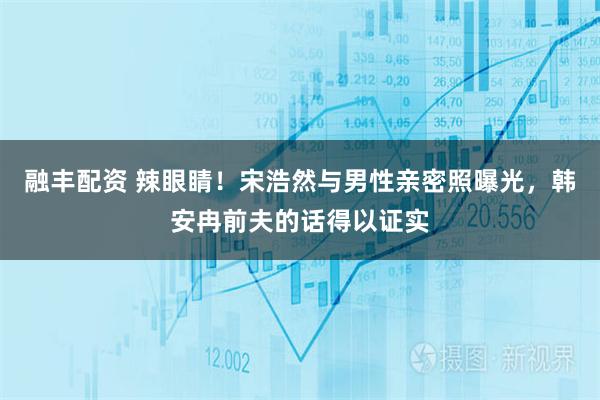融丰配资 辣眼睛！宋浩然与男性亲密照曝光，韩安冉前夫的话得以证实