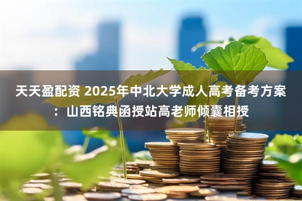 天天盈配资 2025年中北大学成人高考备考方案:山西铭典函授站高老师倾囊相授