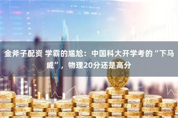 金斧子配资 学霸的尴尬：中国科大开学考的“下马威”，物理20分还是高分