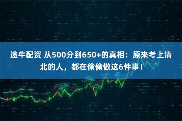 途牛配资 从500分到650+的真相：原来考上清北的人，都在偷偷做这6件事！