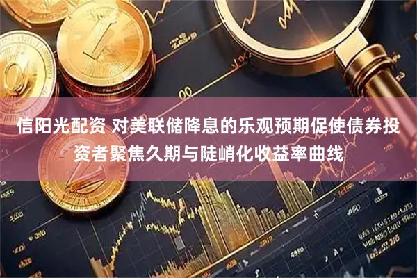 信阳光配资 对美联储降息的乐观预期促使债券投资者聚焦久期与陡峭化收益率曲线