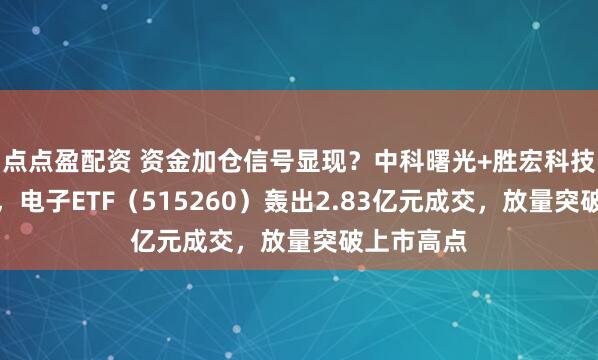 点点盈配资 资金加仓信号显现？中科曙光+胜宏科技携手霸榜，电子ETF（515260）轰出2.83亿元成交，放量突破上市高点