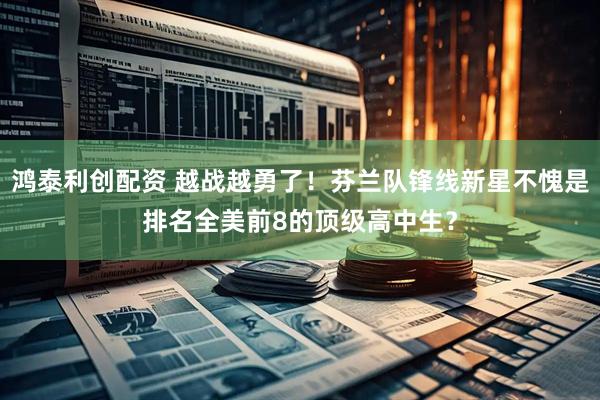 鸿泰利创配资 越战越勇了！芬兰队锋线新星不愧是排名全美前8的顶级高中生？