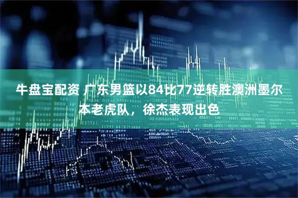 牛盘宝配资 广东男篮以84比77逆转胜澳洲墨尔本老虎队，徐杰表现出色