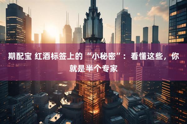 期配宝 红酒标签上的 “小秘密”：看懂这些，你就是半个专家