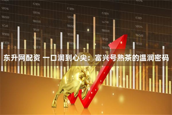 东升网配资 一口润到心尖:富兴号熟茶的温润密码