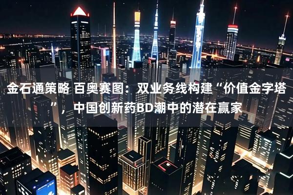 金石通策略 百奥赛图：双业务线构建“价值金字塔”，中国创新药BD潮中的潜在赢家