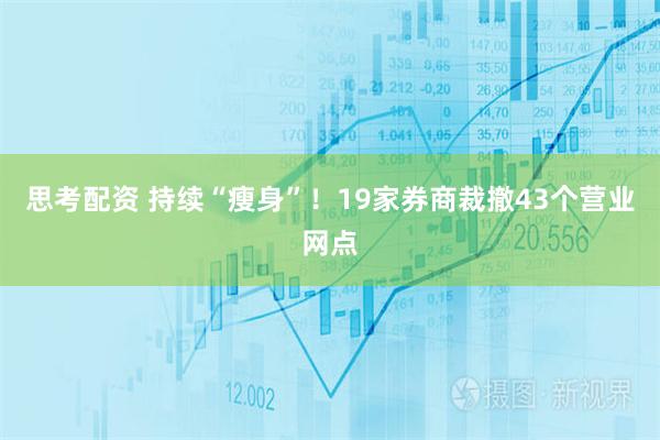 思考配资 持续“瘦身”！19家券商裁撤43个营业网点