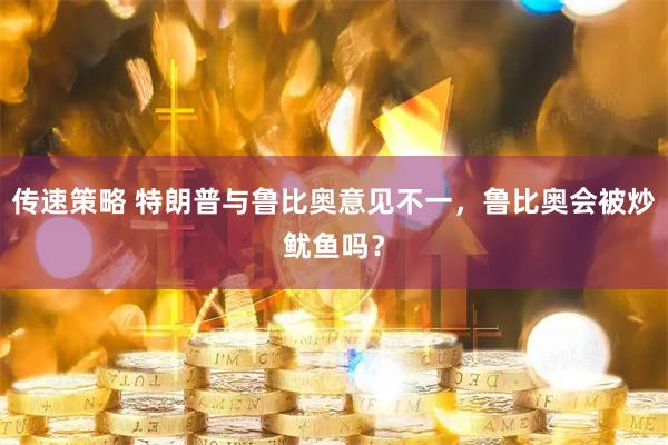 传速策略 特朗普与鲁比奥意见不一，鲁比奥会被炒鱿鱼吗？