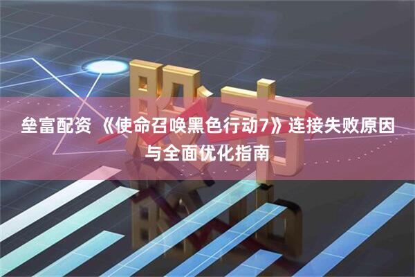 垒富配资 《使命召唤黑色行动7》连接失败原因与全面优化指南