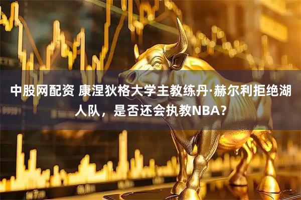 中股网配资 康涅狄格大学主教练丹·赫尔利拒绝湖人队，是否还会执教NBA？
