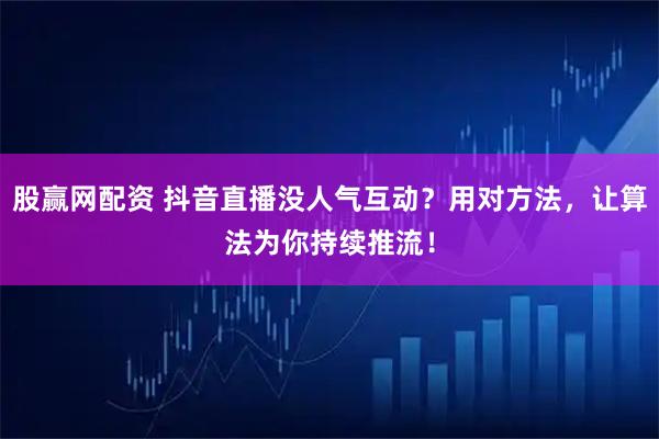 股赢网配资 抖音直播没人气互动？用对方法，让算法为你持续推流！