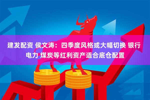 建发配资 侯文涛:四季度风格或大幅切换 银行 电力 煤炭等红利资产适合底仓配置