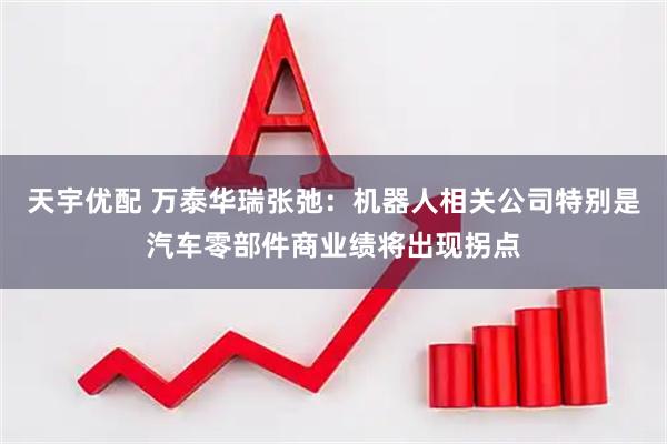 天宇优配 万泰华瑞张弛：机器人相关公司特别是汽车零部件商业绩将出现拐点