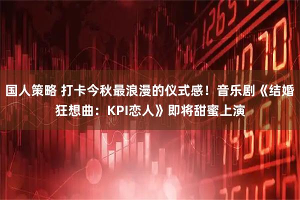 国人策略 打卡今秋最浪漫的仪式感！音乐剧《结婚狂想曲：KPI恋人》即将甜蜜上演