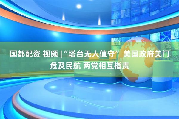 国都配资 视频 |“塔台无人值守” 美国政府关门危及民航 两党相互指责