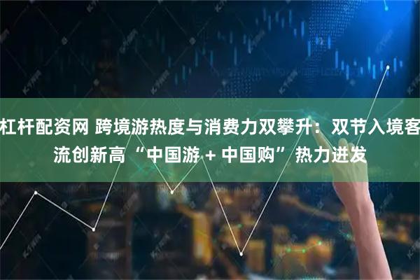 杠杆配资网 跨境游热度与消费力双攀升：双节入境客流创新高 “中国游 + 中国购” 热力迸发