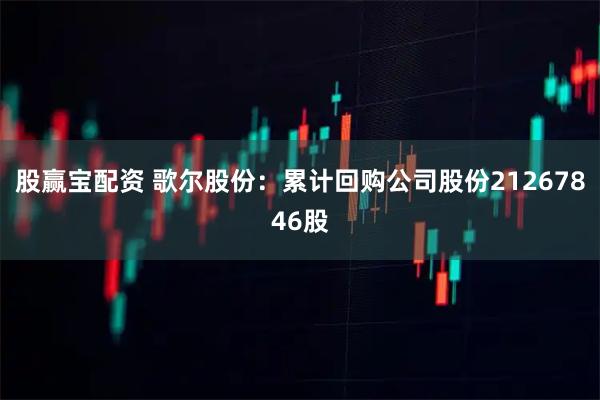 股赢宝配资 歌尔股份：累计回购公司股份21267846股
