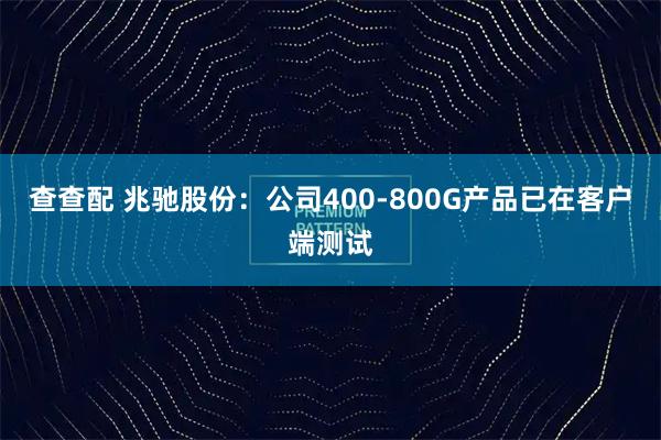 查查配 兆驰股份：公司400-800G产品已在客户端测试