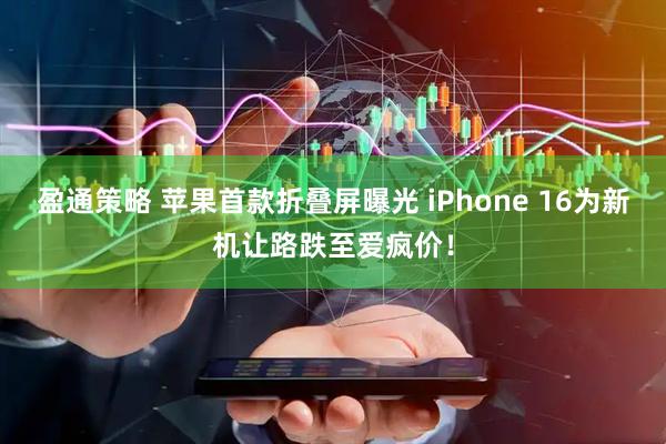 盈通策略 苹果首款折叠屏曝光 iPhone 16为新机让路跌至爱疯价！