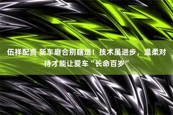 伍祥配资 新车磨合别瞎造！技术虽进步，温柔对待才能让爱车“长命百岁”