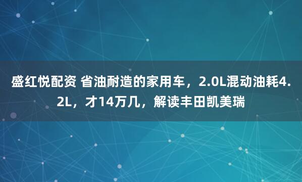 盛红悦配资 省油耐造的家用车，2.0L混动油耗4.2L，才14万几，解读丰田凯美瑞