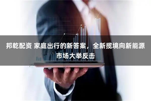 邦乾配资 家庭出行的新答案，全新揽境向新能源市场大举反击
