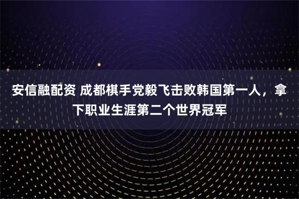 安信融配资 成都棋手党毅飞击败韩国第一人，拿下职业生涯第二个世界冠军