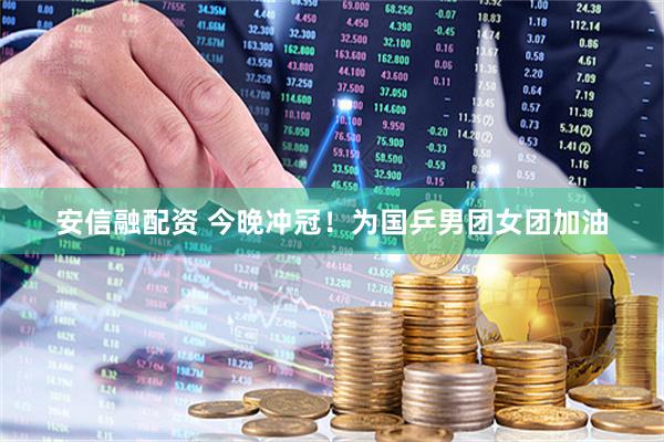 安信融配资 今晚冲冠！为国乒男团女团加油