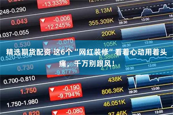 精选期货配资 这6个“网红装修”看着心动用着头痛，千万别跟风！