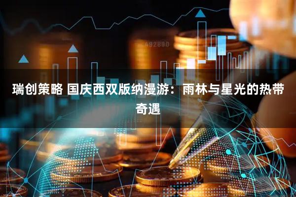 瑞创策略 国庆西双版纳漫游：雨林与星光的热带奇遇