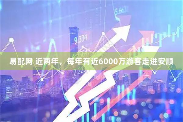易配网 近两年，每年有近6000万游客走进安顺