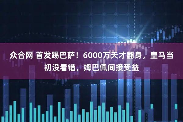 众合网 首发踢巴萨！6000万天才翻身，皇马当初没看错，姆巴佩间接受益