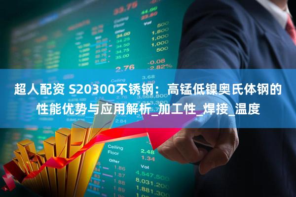 超人配资 S20300不锈钢：高锰低镍奥氏体钢的性能优势与应用解析_加工性_焊接_温度