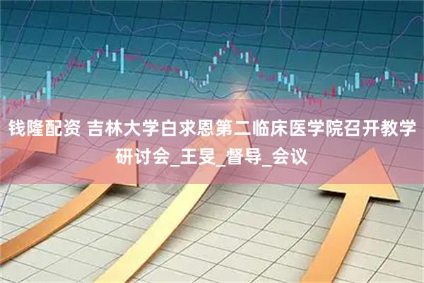 钱隆配资 吉林大学白求恩第二临床医学院召开教学研讨会_王旻_督导_会议